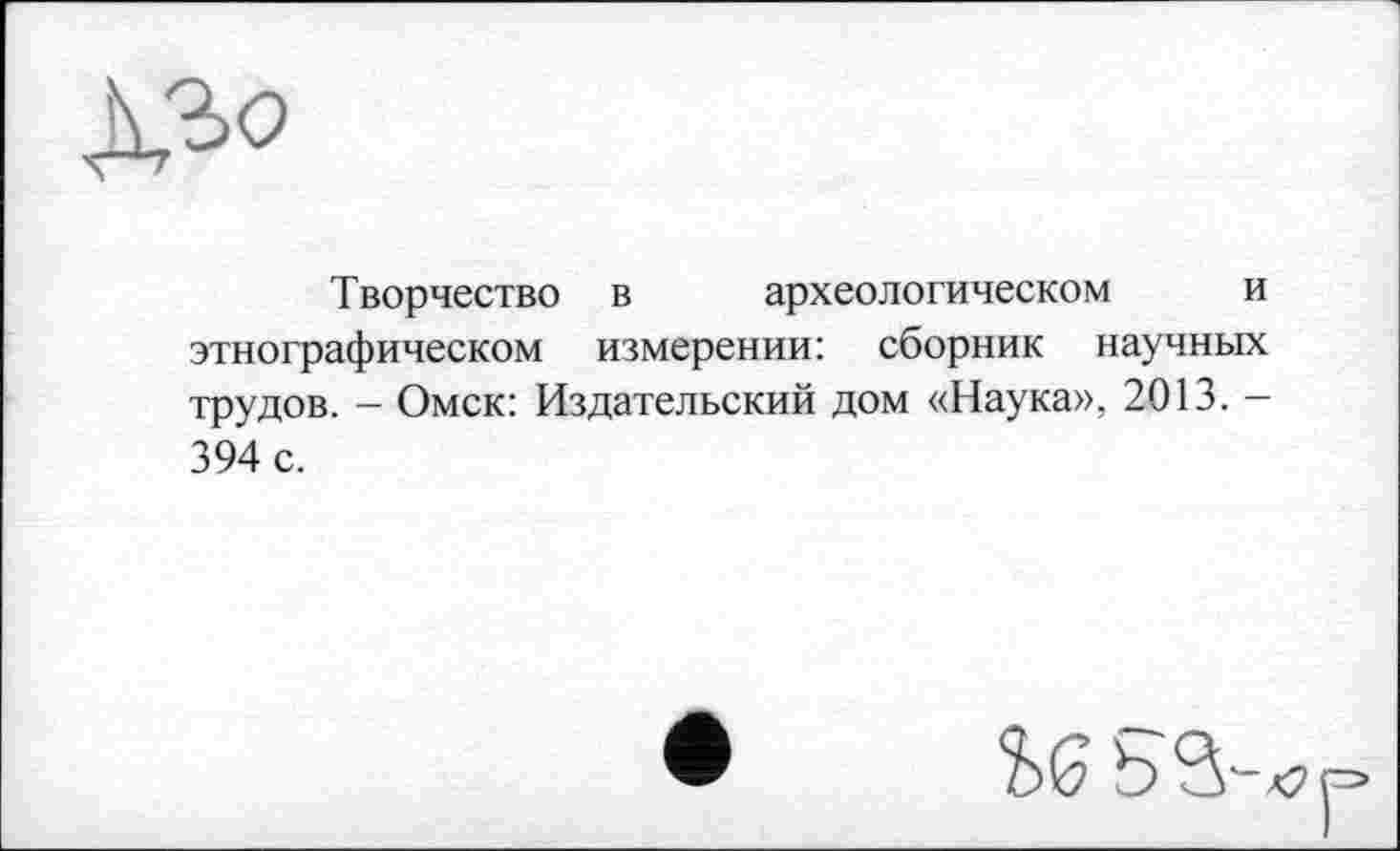 ﻿Творчество в археологическом и этнографическом измерении: сборник научных трудов. - Омск: Издательский дом «Наука», 2013. — 394 с.